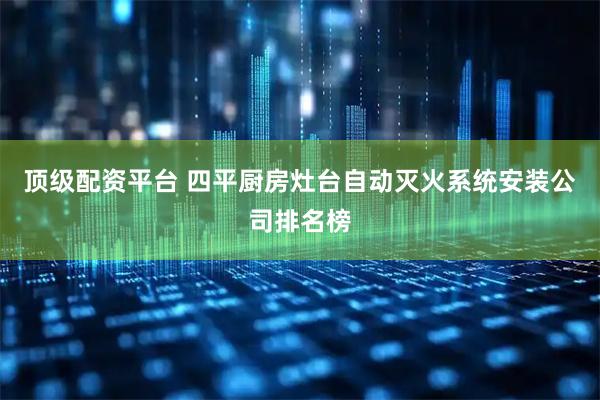顶级配资平台 四平厨房灶台自动灭火系统安装公司排名榜