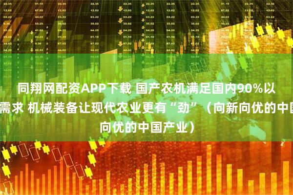 同翔网配资APP下载 国产农机满足国内90%以上市场需求 机械装备让现代农业更有“劲”（向新向优的中国产业）