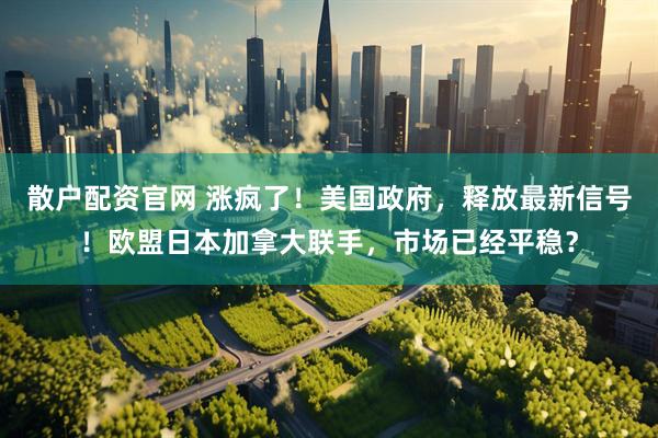 散户配资官网 涨疯了！美国政府，释放最新信号！欧盟日本加拿大联手，市场已经平稳？