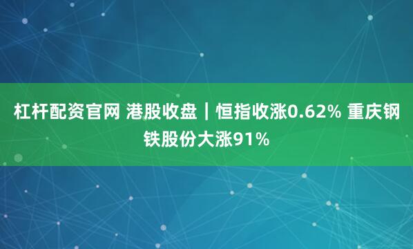 杠杆配资官网 港股收盘｜恒指收涨0.62% 重庆钢铁股份大涨91%