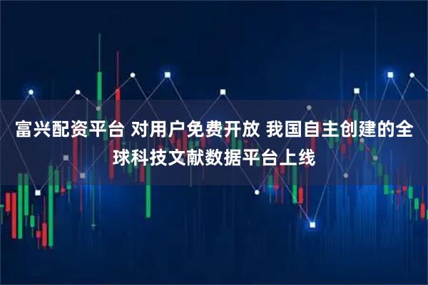 富兴配资平台 对用户免费开放 我国自主创建的全球科技文献数据平台上线