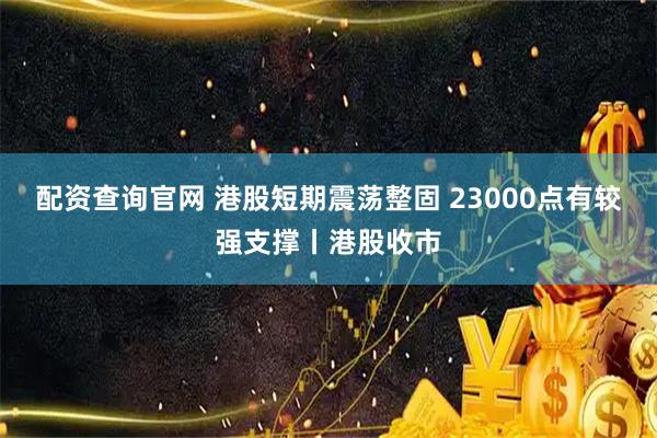 配资查询官网 港股短期震荡整固 23000点有较强支撑丨港股收市