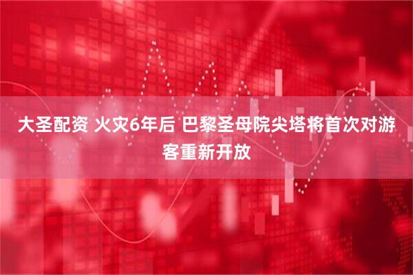 大圣配资 火灾6年后 巴黎圣母院尖塔将首次对游客重新开放