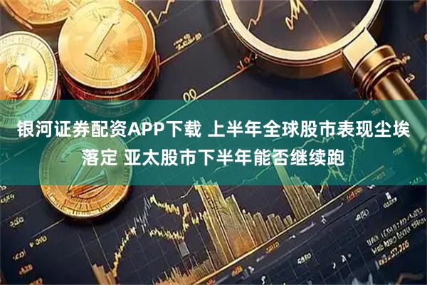 银河证券配资APP下载 上半年全球股市表现尘埃落定 亚太股市下半年能否继续跑
