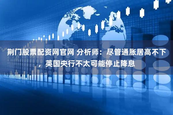 荆门股票配资网官网 分析师：尽管通胀居高不下，英国央行不太可能停止降息