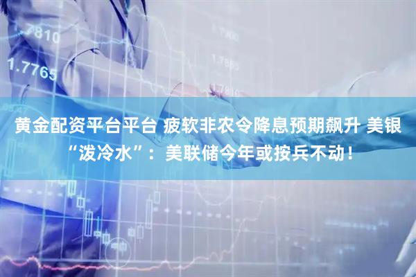 黄金配资平台平台 疲软非农令降息预期飙升 美银“泼冷水”：美联储今年或按兵不动！