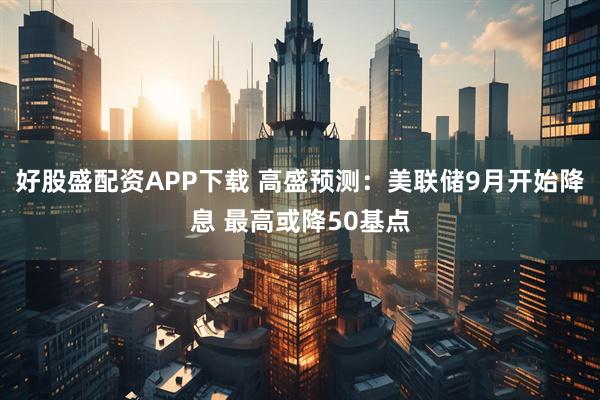 好股盛配资APP下载 高盛预测：美联储9月开始降息 最高或降50基点