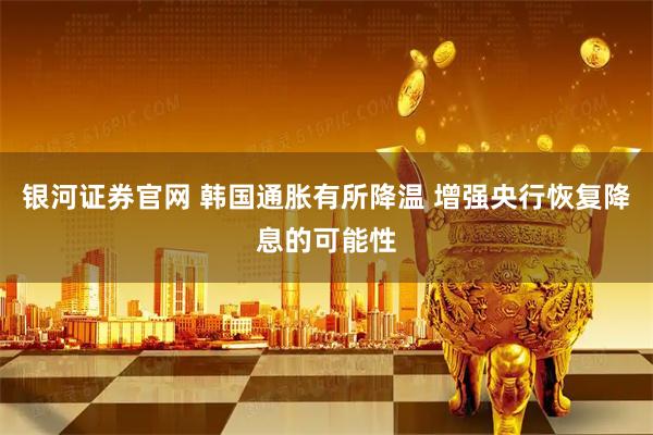 银河证券官网 韩国通胀有所降温 增强央行恢复降息的可能性