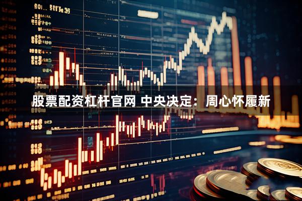 股票配资杠杆官网 中央决定：周心怀履新