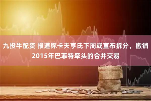 九投牛配资 报道称卡夫亨氏下周或宣布拆分，撤销2015年巴菲特牵头的合并交易