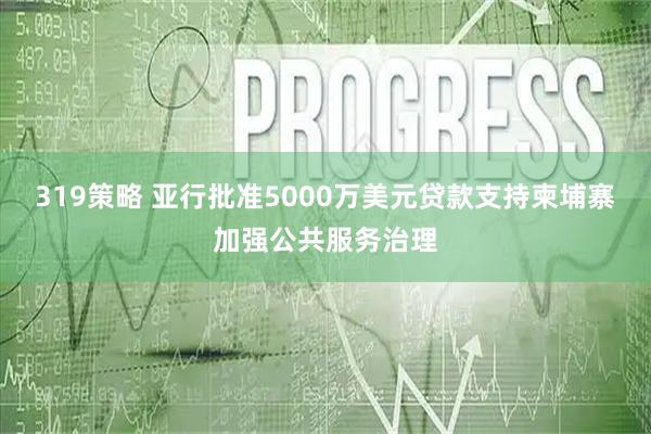 319策略 亚行批准5000万美元贷款支持柬埔寨加强公共服务治理