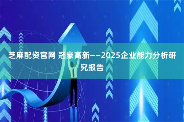 芝麻配资官网 冠豪高新——2025企业能力分析研究报告