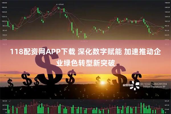 118配资网APP下载 深化数字赋能 加速推动企业绿色转型新突破