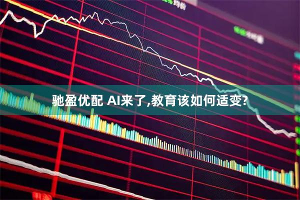 驰盈优配 AI来了,教育该如何适变?
