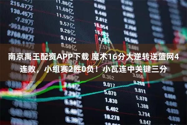 南京禹王配资APP下载 魔术16分大逆转送篮网4连败，小组赛2胜0负！小瓦连中关键三分