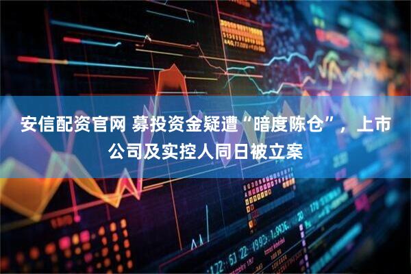 安信配资官网 募投资金疑遭“暗度陈仓”，上市公司及实控人同日被立案