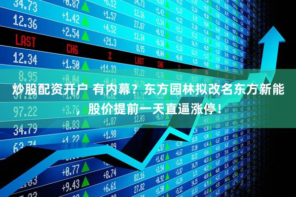 炒股配资开户 有内幕？东方园林拟改名东方新能，股价提前一天直逼涨停！